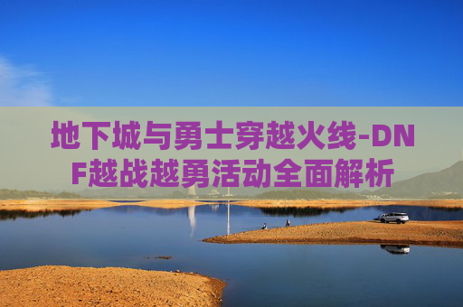 地下城与勇士穿越火线-DNF越战越勇活动全面解析