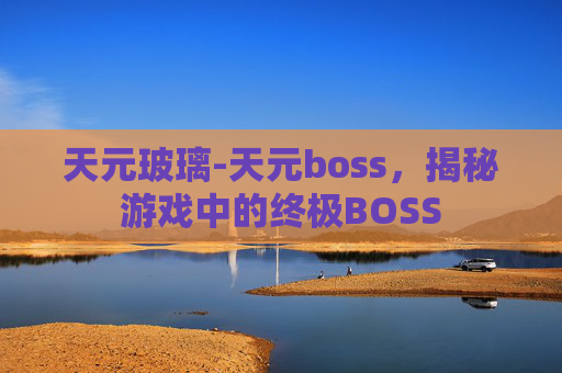 天元玻璃-天元boss，揭秘游戏中的终极BOSS