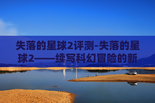 失落的星球2评测-失落的星球2——续写科幻冒险的新篇章
