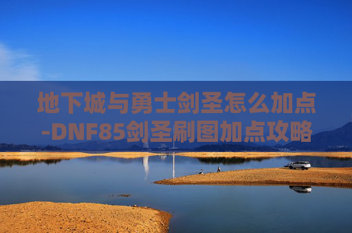 地下城与勇士剑圣怎么加点-DNF85剑圣刷图加点攻略