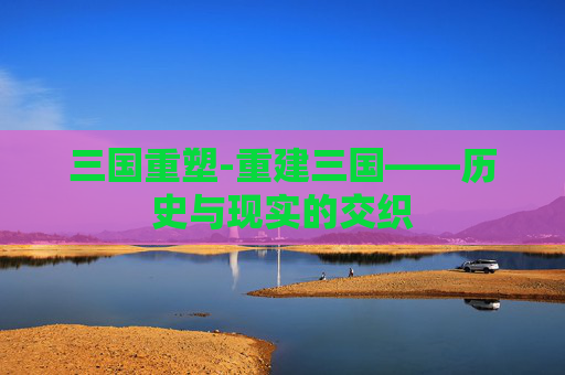 三国重塑-重建三国——历史与现实的交织