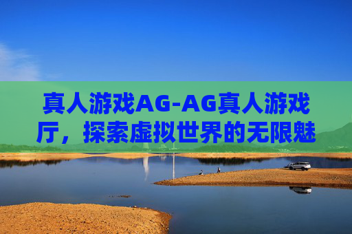 真人游戏AG-AG真人游戏厅，探索虚拟世界的无限魅力