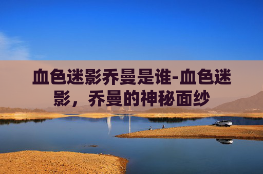血色迷影乔曼是谁-血色迷影，乔曼的神秘面纱