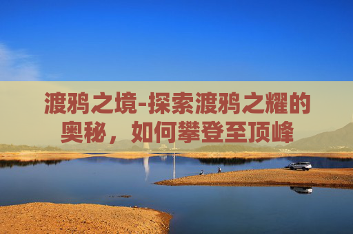 渡鸦之境-探索渡鸦之耀的奥秘,如何攀登至顶峰 渡鸦之境-探索渡鸦之耀的奥秘,如何攀登至顶峰