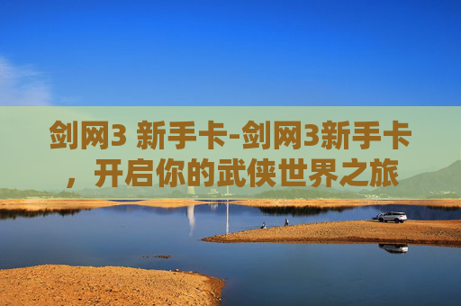 剑网3 新手卡-剑网3新手卡，开启你的武侠世界之旅