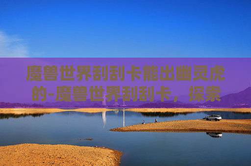 魔兽世界刮刮卡能出幽灵虎的-魔兽世界刮刮卡，探索虚拟世界的宝藏