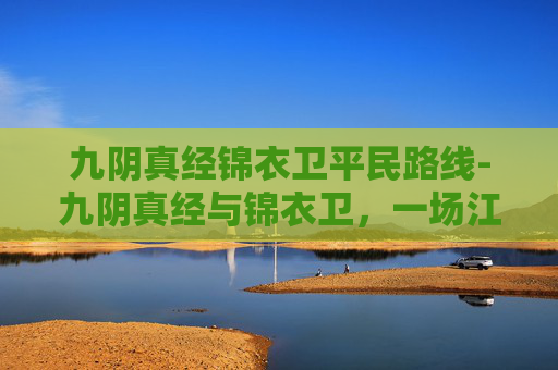 九阴真经锦衣卫平民路线-九阴真经与锦衣卫，一场江湖中的较量