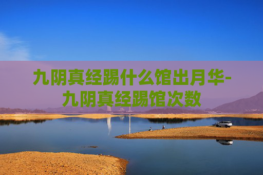 九阴真经踢什么馆出月华-九阴真经踢馆次数