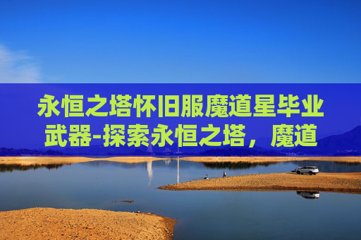 永恒之塔怀旧服魔道星毕业武器-探索永恒之塔，魔道星装备的奥秘与挑战