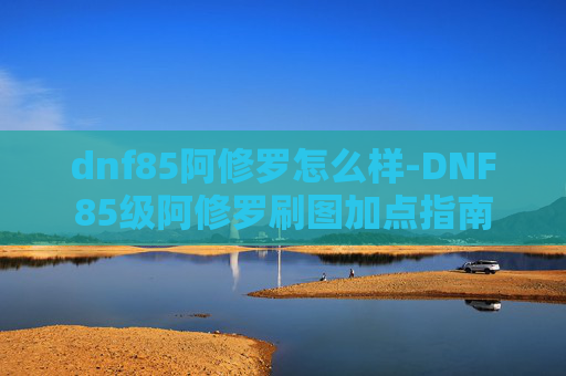 dnf85阿修罗怎么样-DNF85级阿修罗刷图加点指南