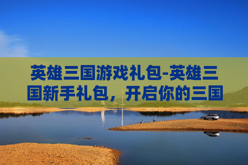 英雄三国游戏礼包-英雄三国新手礼包，开启你的三国征途