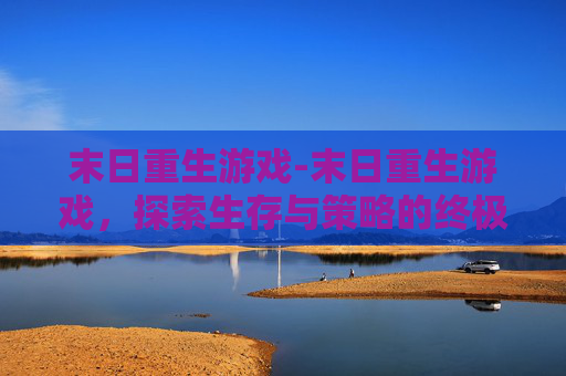 末日重生游戏-末日重生游戏,探索生存与策略的终极挑战 末日重生游戏-末日重生游戏,探索生存与策略的终极挑战