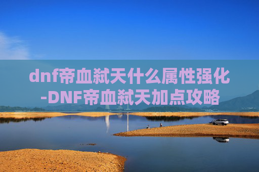 dnf帝血弑天什么属性强化-DNF帝血弑天加点攻略
