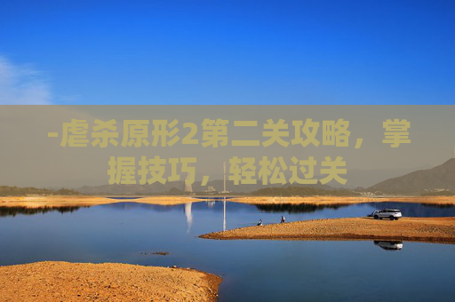-虐杀原形2第二关攻略，掌握技巧，轻松过关