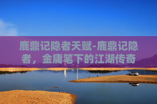 鹿鼎记隐者天赋-鹿鼎记隐者，金庸笔下的江湖传奇