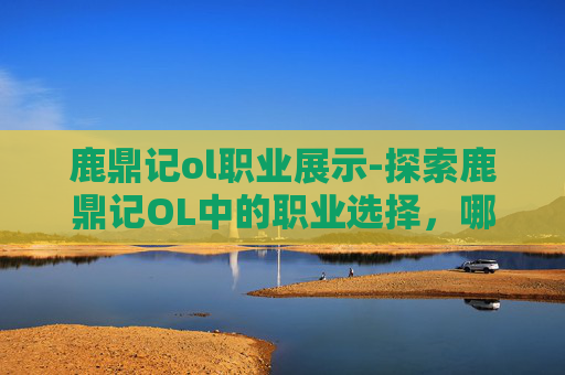 鹿鼎记ol职业展示-探索鹿鼎记OL中的职业选择，哪个职业最适合你？