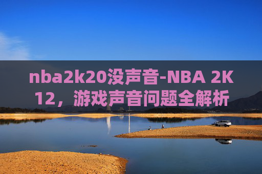 nba2k20没声音-NBA 2K12,游戏声音问题全解析 nba2k20没声音-NBA 2K12,游戏声音问题全解析