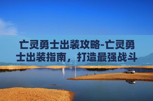亡灵勇士出装攻略-亡灵勇士出装指南，打造最强战斗单位