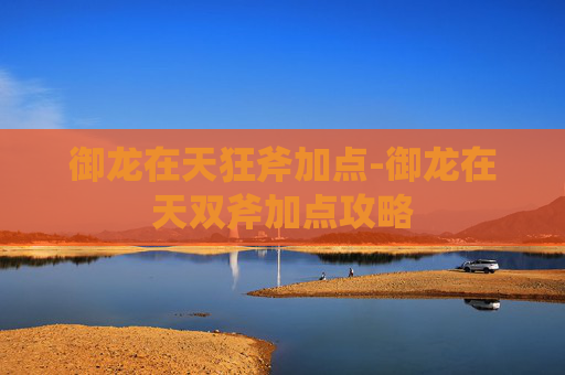 御龙在天狂斧加点-御龙在天双斧加点攻略