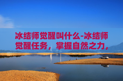 冰结师觉醒叫什么-冰结师觉醒任务，掌握自然之力，解锁全新技能