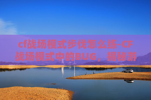 cf战场模式步伐怎么练-CF战场模式中的BUG，揭秘游戏内隐藏的秘密