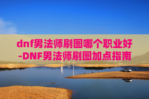 dnf男法师刷图哪个职业好-DNF男法师刷图加点指南