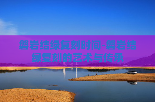 磐岩结绿复刻时间-磐岩结绿复刻的艺术与传承