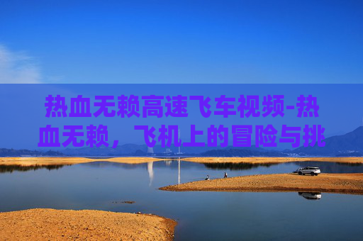 热血无赖高速飞车视频-热血无赖，飞机上的冒险与挑战
