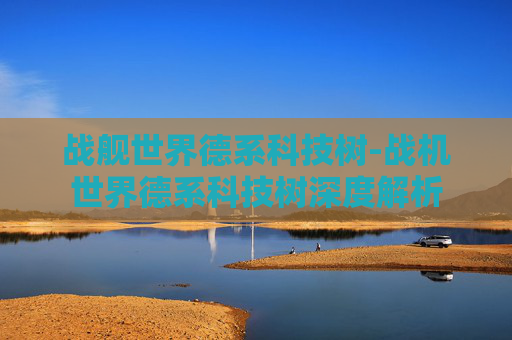 战舰世界德系科技树-战机世界德系科技树深度解析