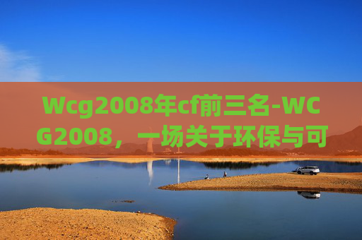 Wcg2008年cf前三名-WCG2008,一场关于环保与可持续发展的盛会 Wcg2008年cf前三名-WCG2008,一场关于环保与可持续发展的盛会