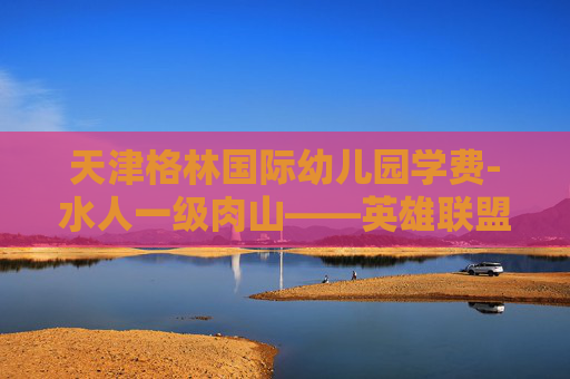 天津格林国际幼儿园学费-水人一级肉山——英雄联盟中的终极战术与技巧 天津格林国际幼儿园学费-水人一级肉山——英雄联盟中的终极战术与技巧
