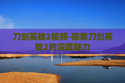 刀剑英雄2视频-探索刀剑英雄2的深度魅力 刀剑英雄2视频-探索刀剑英雄2的深度魅力