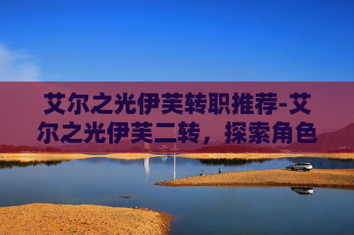 艾尔之光伊芙转职推荐-艾尔之光伊芙二转，探索角色进阶的奥秘