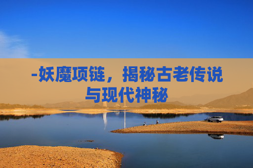 -妖魔项链,揭秘古老传说与现代神秘 -妖魔项链,揭秘古老传说与现代神秘