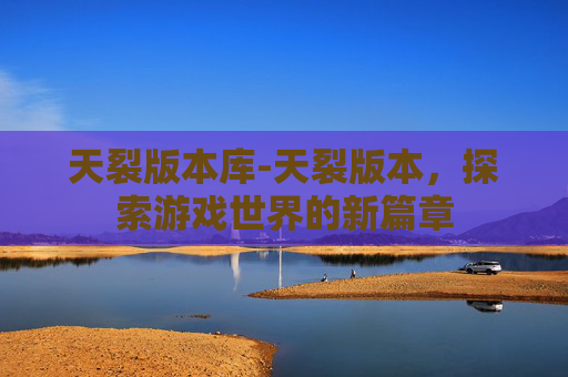 天裂版本库-天裂版本，探索游戏世界的新篇章