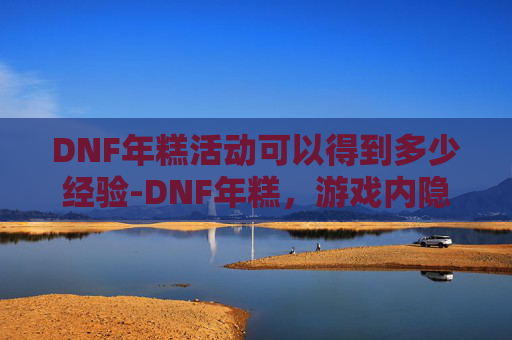DNF年糕活动可以得到多少经验-DNF年糕，游戏内隐藏的美食宝藏