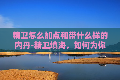 精卫怎么加点和带什么样的内丹-精卫填海,如何为你的自媒体内容增添色彩 精卫怎么加点和带什么样的内丹-精卫填海,如何为你的自媒体内容增添色彩