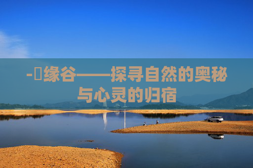 -胑缘谷——探寻自然的奥秘与心灵的归宿