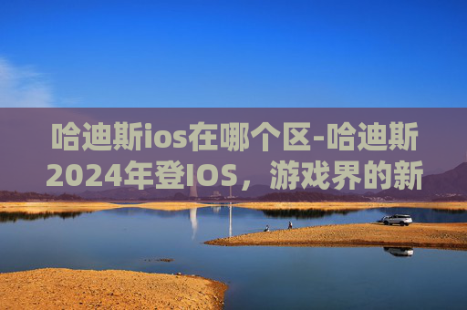 哈迪斯ios在哪个区-哈迪斯2024年登IOS，游戏界的新星即将闪耀登场！