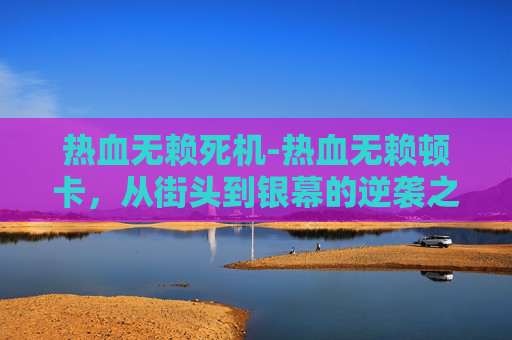 热血无赖死机-热血无赖顿卡,从街头到银幕的逆袭之路 热血无赖死机-热血无赖顿卡,从街头到银幕的逆袭之路