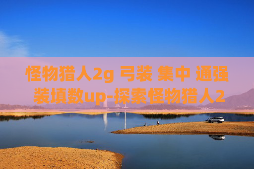 怪物猎人2g 弓装 集中 通强 装填数up-探索怪物猎人2G中的弓装系统，如何打造你的专属狩猎利器