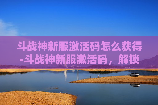 斗战神新服激活码怎么获得-斗战神新服激活码，解锁游戏新篇章