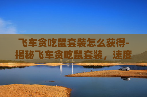 飞车贪吃鼠套装怎么获得-揭秘飞车贪吃鼠套装，速度与美味的完美结合！