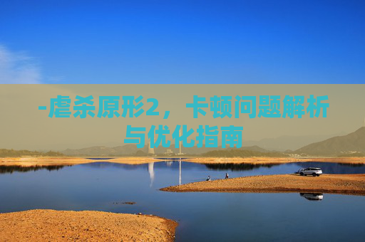 -虐杀原形2，卡顿问题解析与优化指南