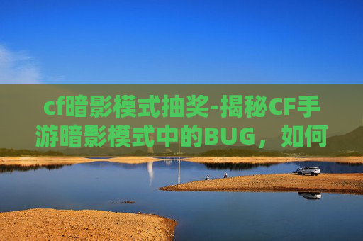 cf暗影模式抽奖-揭秘CF手游暗影模式中的BUG，如何巧妙利用以提升游戏体验