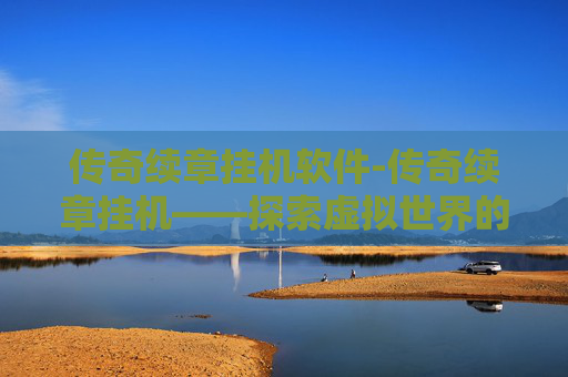 传奇续章挂机软件-传奇续章挂机——探索虚拟世界的无限可能