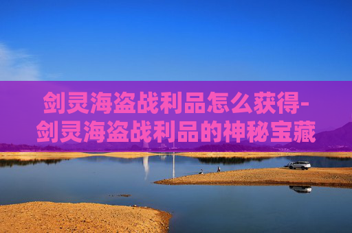 剑灵海盗战利品怎么获得-剑灵海盗战利品的神秘宝藏