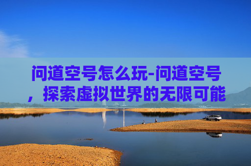 问道空号怎么玩-问道空号，探索虚拟世界的无限可能