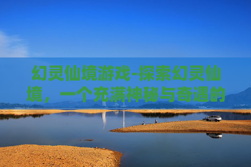 幻灵仙境游戏-探索幻灵仙境，一个充满神秘与奇遇的梦幻之地