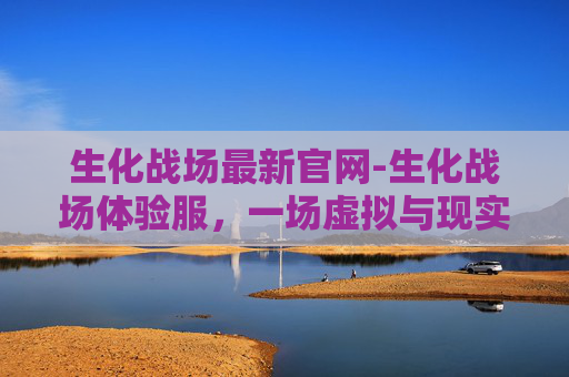 生化战场最新官网-生化战场体验服，一场虚拟与现实的碰撞